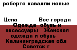 роберто кавалли новые  › Цена ­ 5 500 - Все города Одежда, обувь и аксессуары » Женская одежда и обувь   . Калининградская обл.,Советск г.